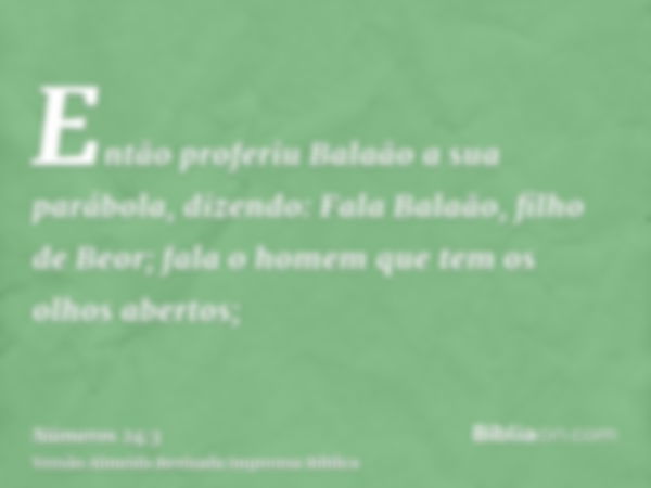 Então proferiu Balaão a sua parábola, dizendo: Fala Balaão, filho de Beor; fala o homem que tem os olhos abertos;