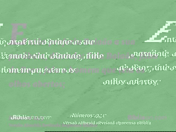 Então proferiu Balaão a sua parábola, dizendo: Fala Balaão, filho de Beor; fala o homem que tem os olhos abertos;