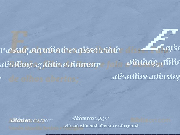E alçou a sua parábola e disse: Fala Balaão, filho de Beor, e fala o homem de olhos abertos;