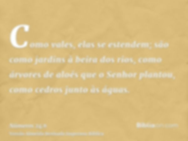 Como vales, elas se estendem; são como jardins à beira dos rios, como árvores de aloés que o Senhor plantou, como cedros junto às águas.