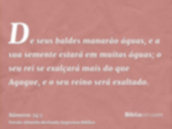 De seus baldes manarão águas, e a sua semente estará em muitas águas; o seu rei se exalçará mais do que Agague, e o seu reino será exaltado.