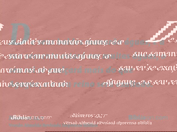 De seus baldes manarão águas, e a sua semente estará em muitas águas; o seu rei se exalçará mais do que Agague, e o seu reino será exaltado.