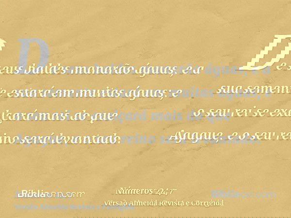 De seus baldes manarão águas, e a sua semente estará em muitas águas; e o seu rei se exalçará mais do que Agague, e o seu reino será levantado.