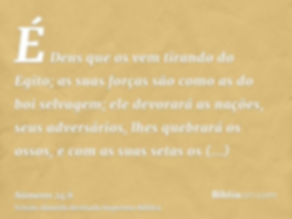 É Deus que os vem tirando do Egito; as suas forças são como as do boi selvagem; ele devorará as nações, seus adversários, lhes quebrará os ossos, e com as suas 