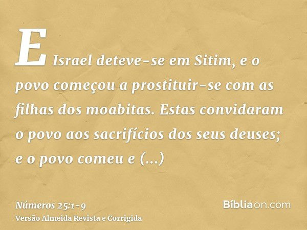 E Israel deteve-se em Sitim, e o povo começou a prostituir-se com as filhas dos moabitas.Estas convidaram o povo aos sacrifícios dos seus deuses; e o povo comeu