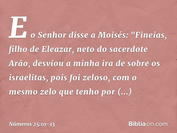 E o Senhor disse a Moisés: "Fineias, filho de Eleazar, neto do sacerdote Arão, desviou a minha ira de sobre os israelitas, pois foi zeloso, com o mesmo zelo que