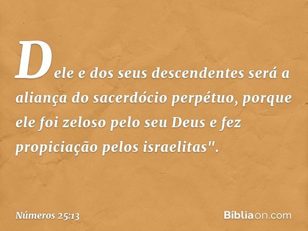 Dele e dos seus descendentes será a aliança do sacerdócio perpétuo, porque ele foi zeloso pelo seu Deus e fez propiciação pelos israelitas". -- Números 25:13