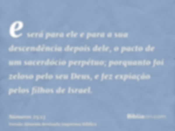 e será para ele e para a sua descendência depois dele, o pacto de um sacerdócio perpétuo; porquanto foi zeloso pelo seu Deus, e fez expiação pelos filhos de Isr