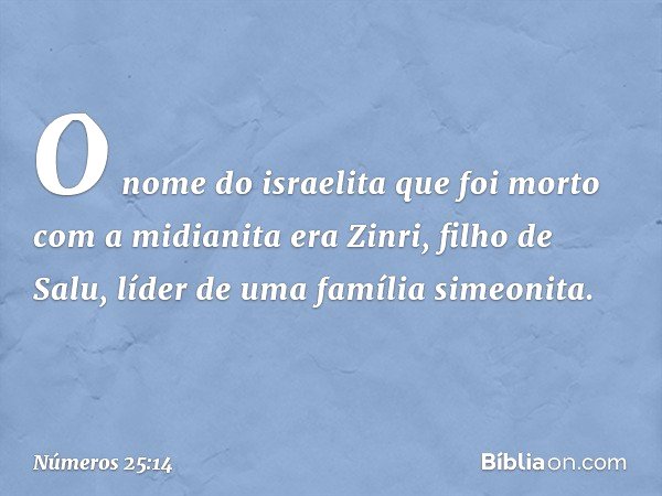 O nome do israelita que foi morto com a midianita era Zinri, filho de Salu, líder de uma família simeonita. -- Números 25:14