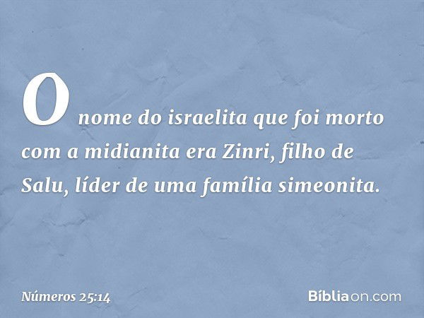 O nome do israelita que foi morto com a midianita era Zinri, filho de Salu, líder de uma família simeonita. -- Números 25:14