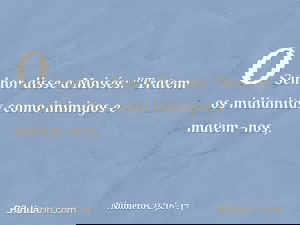 O Senhor disse a Moisés: "Tratem os midianitas como inimigos e matem-nos, -- Números 25:16-17
