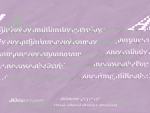 Afligi vós os midianitas e feri-os;porque eles vos afligiram a vós com as suas ciladas com que vos enganaram no caso de Peor, e no caso de Cozbi, sua irmã, filh