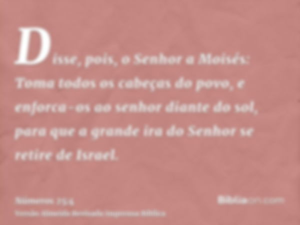 Disse, pois, o Senhor a Moisés: Toma todos os cabeças do povo, e enforca-os ao senhor diante do sol, para que a grande ira do Senhor se retire de Israel.