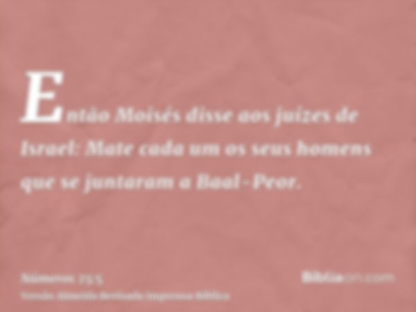 Então Moisés disse aos juízes de Israel: Mate cada um os seus homens que se juntaram a Baal-Peor.