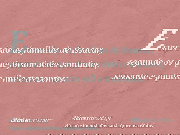 Estas são as famílias de Issacar, segundo os que foram deles contados, sessenta e quatro mil e trezentos: