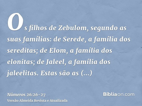 Os filhos de Zebulom, segundo as suas famílias: de Serede, a família dos sereditas; de Elom, a família dos elonitas; de Jaleel, a família dos jaleelitas.Estas s