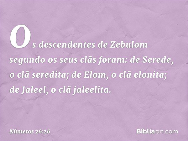 Os descendentes de Zebulom segundo os seus clãs foram:
de Serede, o clã seredita;
de Elom, o clã elonita;
de Jaleel, o clã jaleelita. -- Números 26:26