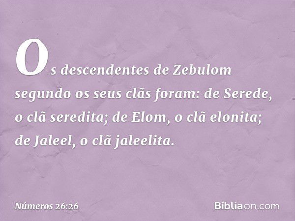 Os descendentes de Zebulom segundo os seus clãs foram:
de Serede, o clã seredita;
de Elom, o clã elonita;
de Jaleel, o clã jaleelita. -- Números 26:26