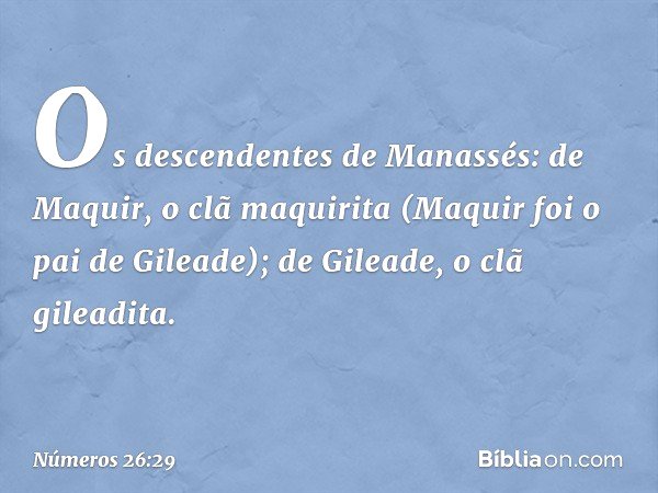 Os descendentes de Manassés:
de Maquir, o clã maquirita
(Maquir foi o pai de Gileade);
de Gileade, o clã gileadita. -- Números 26:29