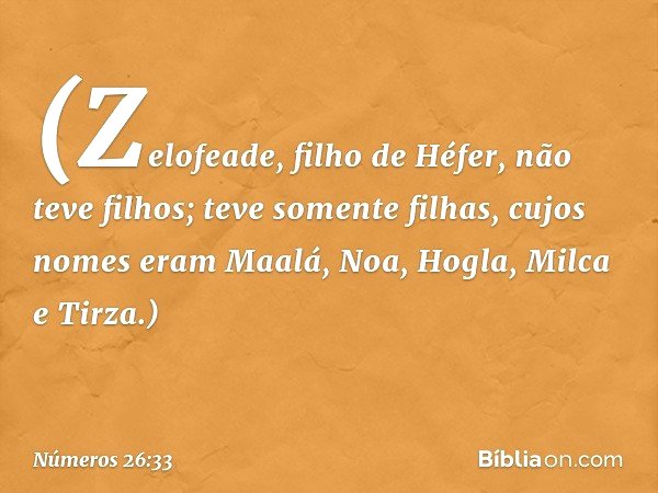 (Zelofeade, filho de Héfer,
não teve filhos; teve somente filhas,
cujos nomes eram
Maalá, Noa, Hogla, Milca e Tirza.) -- Números 26:33