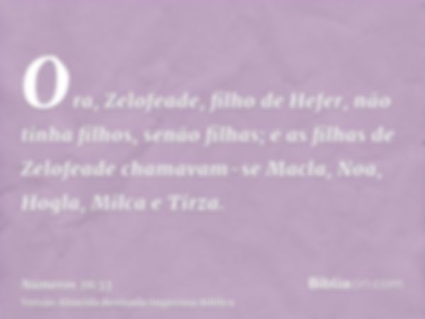 Ora, Zelofeade, filho de Hefer, não tinha filhos, senão filhas; e as filhas de Zelofeade chamavam-se Macla, Noa, Hogla, Milca e Tirza.