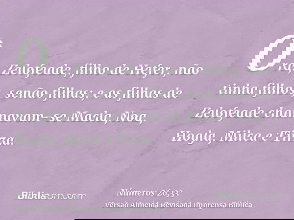 Ora, Zelofeade, filho de Hefer, não tinha filhos, senão filhas; e as filhas de Zelofeade chamavam-se Macla, Noa, Hogla, Milca e Tirza.