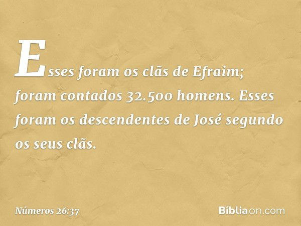 Esses foram os clãs de Efraim; foram contados 32.500 homens.
Esses foram os descendentes de José segundo os seus clãs. -- Números 26:37