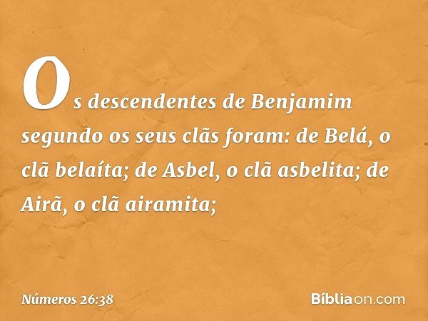 Os descendentes de Benjamim segundo os seus clãs foram:
de Belá, o clã belaíta;
de Asbel, o clã asbelita;
de Airã, o clã airamita; -- Números 26:38