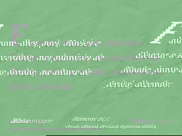 Falaram-lhes, pois, Moisés e Eleazar o sacerdote, nas planícies de Moabe, junto ao Jordão, na altura de Jericó, dizendo: