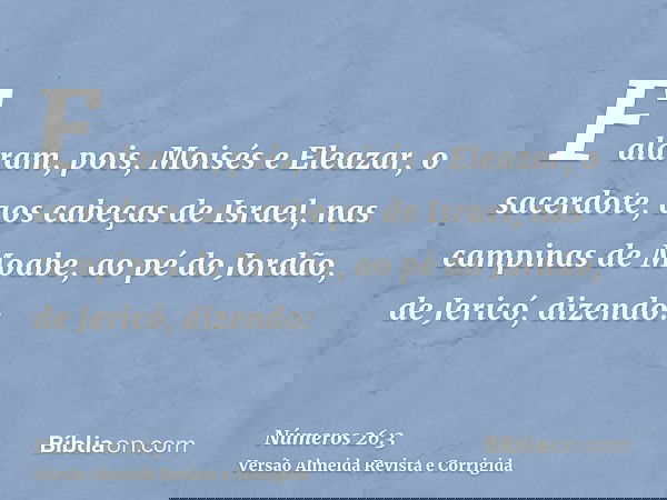Falaram, pois, Moisés e Eleazar, o sacerdote, aos cabeças de Israel, nas campinas de Moabe, ao pé do Jordão, de Jericó, dizendo: