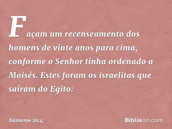 "Façam um recenseamento dos homens de vinte anos para cima", conforme o Senhor tinha ordenado a Moisés.
Estes foram os israelitas que saíram do Egito: -- Número