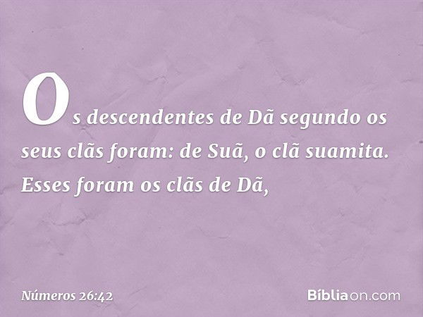 Os descendentes de Dã segundo os seus clãs foram:
de Suã, o clã suamita.
Esses foram os clãs de Dã, -- Números 26:42