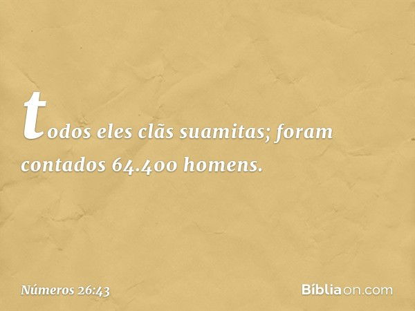 todos eles clãs suamitas; foram contados 64.400 homens. -- Números 26:43