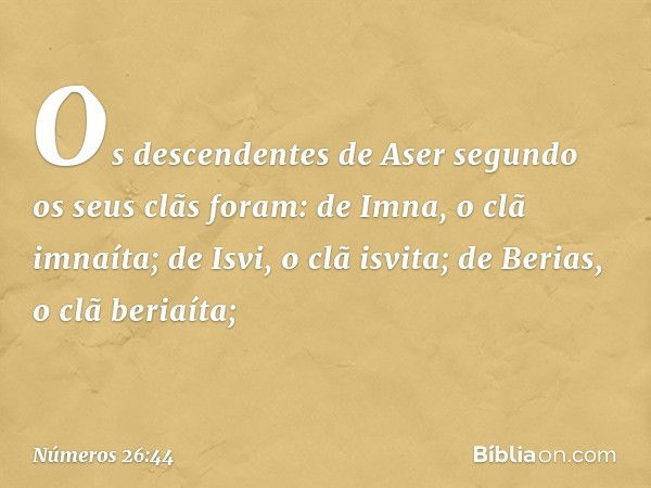 Os descendentes de Aser segundo os seus clãs foram:
de Imna, o clã imnaíta;
de Isvi, o clã isvita;
de Berias, o clã beriaíta; -- Números 26:44