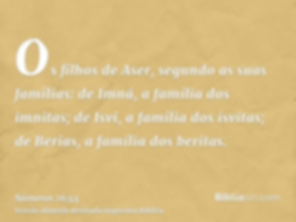 Os filhos de Aser, segundo as suas famílias: de Imná, a família dos imnitas; de Isvi, a família dos isvitas; de Berias, a família dos beritas.