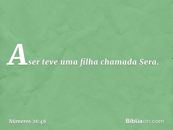 Aser teve uma filha chamada Sera. -- Números 26:46