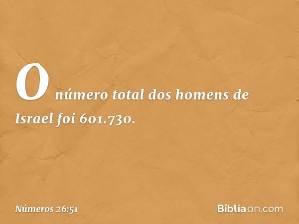 O número total dos homens de Israel foi 601.730. -- Números 26:51