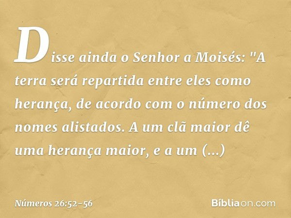 Disse ainda o Senhor a Moisés: "A terra será repartida entre eles como herança, de acordo com o número dos nomes alistados. A um clã maior dê uma herança maior,