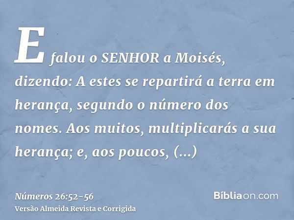 E falou o SENHOR a Moisés, dizendo:A estes se repartirá a terra em herança, segundo o número dos nomes.Aos muitos, multiplicarás a sua herança; e, aos poucos, d