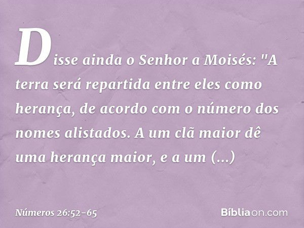 Disse ainda o Senhor a Moisés: "A terra será repartida entre eles como herança, de acordo com o número dos nomes alistados. A um clã maior dê uma herança maior,