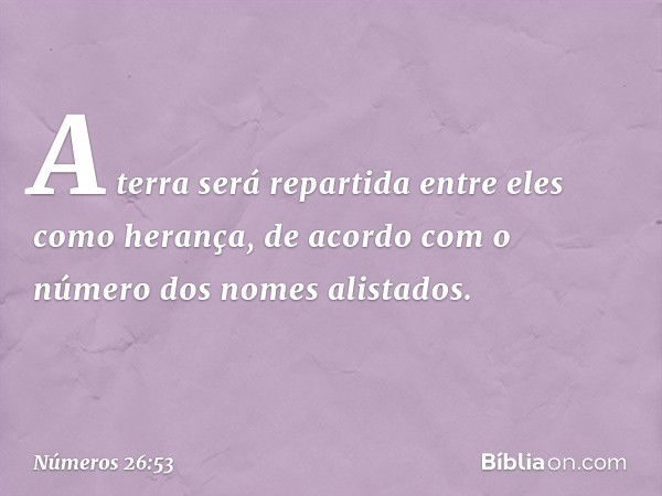 "A terra será repartida entre eles como herança, de acordo com o número dos nomes alistados. -- Números 26:53