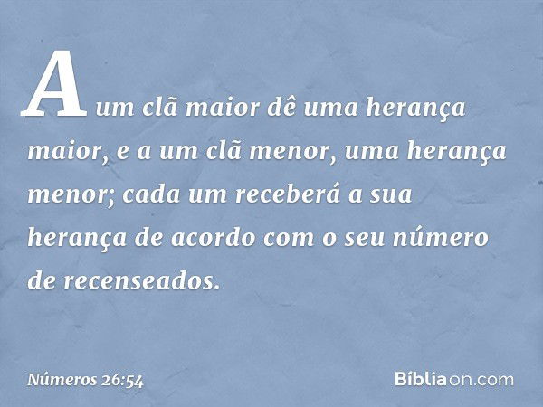 A um clã maior dê uma herança maior, e a um clã menor, uma herança menor; cada um receberá a sua herança de acordo com o seu número de recenseados. -- Números 2