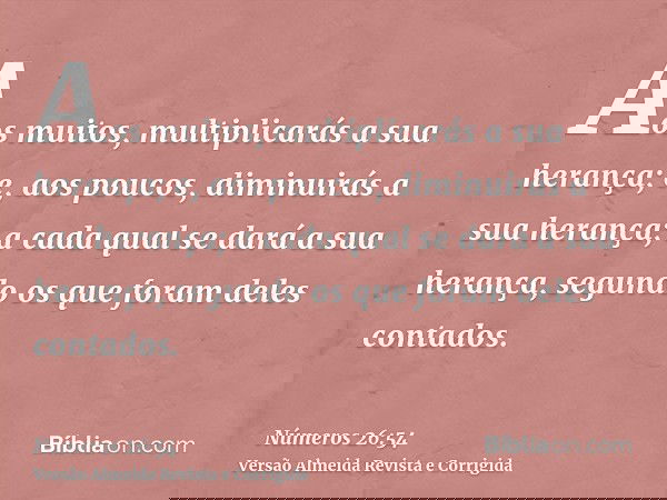 Aos muitos, multiplicarás a sua herança; e, aos poucos, diminuirás a sua herança; a cada qual se dará a sua herança, segundo os que foram deles contados.