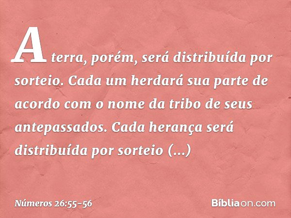 A terra, porém, será distribuída por sorteio. Cada um herdará sua parte de acordo com o nome da tribo de seus antepassados. Cada herança será distribuída por so