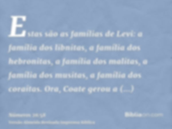 Estas são as famílias de Levi: a família dos libnitas, a família dos hebronitas, a família dos malitas, a família dos musitas, a família dos coraítas. Ora, Coat