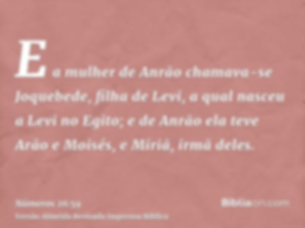 E a mulher de Anrão chamava-se Joquebede, filha de Levi, a qual nasceu a Levi no Egito; e de Anrão ela teve Arão e Moisés, e Miriã, irmã deles.