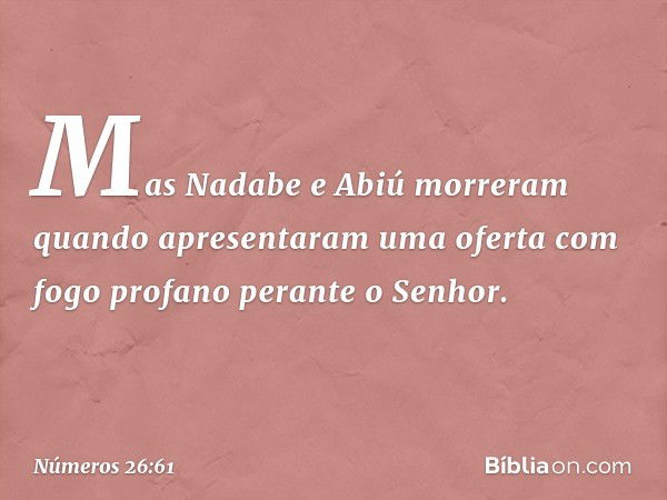 Mas Nadabe e Abiú morreram quando apresentaram uma oferta com fogo profano perante o Senhor. -- Números 26:61