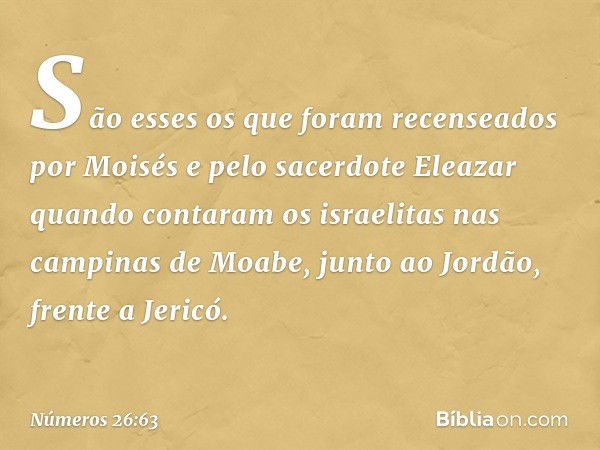 São esses os que foram recenseados por Moisés e pelo sacerdote Eleazar quando contaram os israelitas nas campinas de Moabe, junto ao Jordão, frente a Jericó. --