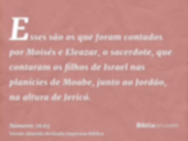 Esses são os que foram contados por Moisés e Eleazar, o sacerdote, que contaram os filhos de Israel nas planícies de Moabe, junto ao Jordão, na altura de Jericó