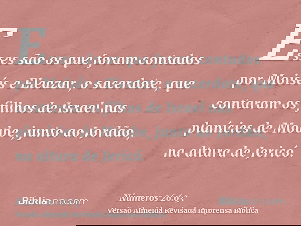 Esses são os que foram contados por Moisés e Eleazar, o sacerdote, que contaram os filhos de Israel nas planícies de Moabe, junto ao Jordão, na altura de Jericó